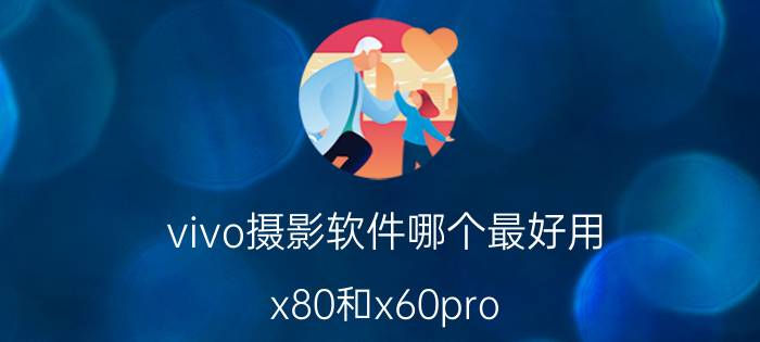 vivo摄影软件哪个最好用 x80和x60pro 哪个拍照最强？